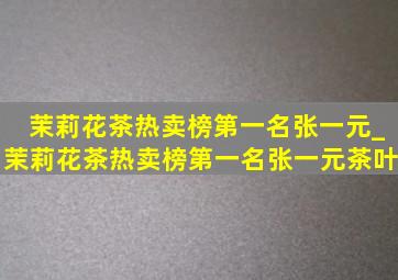 茉莉花茶热卖榜第一名张一元_茉莉花茶热卖榜第一名张一元茶叶