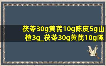 茯苓30g黄芪10g陈皮5g山楂3g_茯苓30g黄芪10g陈皮5g山楂3g功效