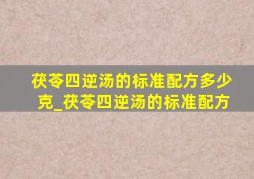 茯苓四逆汤的标准配方多少克_茯苓四逆汤的标准配方