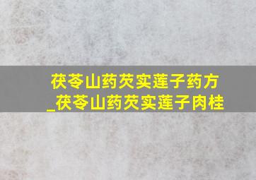 茯苓山药芡实莲子药方_茯苓山药芡实莲子肉桂