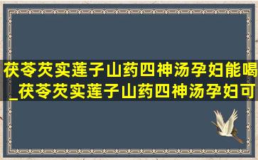 茯苓芡实莲子山药四神汤孕妇能喝_茯苓芡实莲子山药四神汤孕妇可以喝吗