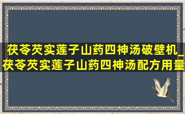 茯苓芡实莲子山药四神汤破壁机_茯苓芡实莲子山药四神汤配方用量