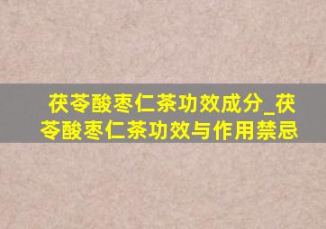 茯苓酸枣仁茶功效成分_茯苓酸枣仁茶功效与作用禁忌