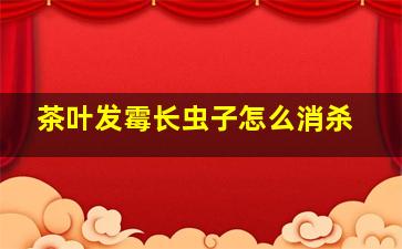 茶叶发霉长虫子怎么消杀