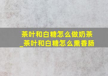 茶叶和白糖怎么做奶茶_茶叶和白糖怎么熏香肠