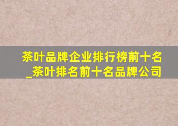 茶叶品牌企业排行榜前十名_茶叶排名前十名品牌公司