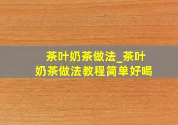 茶叶奶茶做法_茶叶奶茶做法教程简单好喝