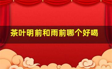 茶叶明前和雨前哪个好喝