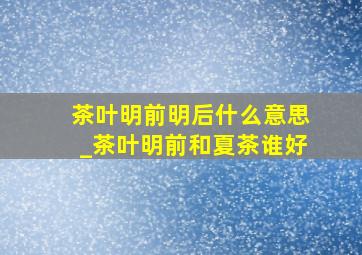 茶叶明前明后什么意思_茶叶明前和夏茶谁好