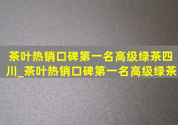 茶叶热销口碑第一名高级绿茶四川_茶叶热销口碑第一名高级绿茶