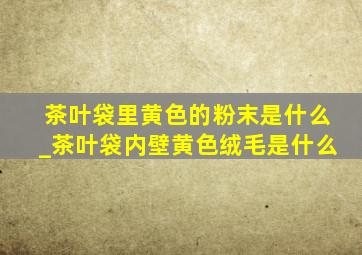 茶叶袋里黄色的粉末是什么_茶叶袋内壁黄色绒毛是什么