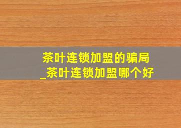 茶叶连锁加盟的骗局_茶叶连锁加盟哪个好