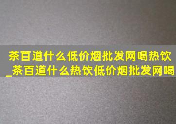 茶百道什么(低价烟批发网)喝热饮_茶百道什么热饮(低价烟批发网)喝