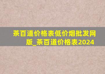 茶百道价格表(低价烟批发网)版_茶百道价格表2024