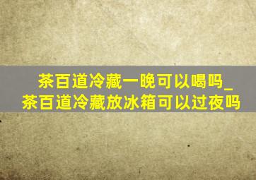 茶百道冷藏一晚可以喝吗_茶百道冷藏放冰箱可以过夜吗