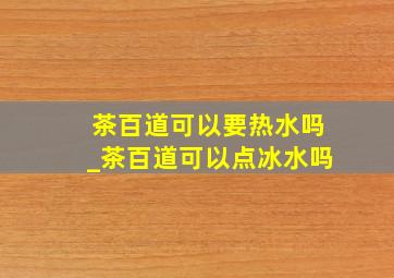 茶百道可以要热水吗_茶百道可以点冰水吗