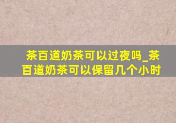 茶百道奶茶可以过夜吗_茶百道奶茶可以保留几个小时