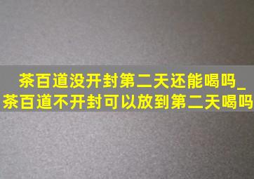 茶百道没开封第二天还能喝吗_茶百道不开封可以放到第二天喝吗