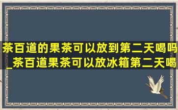 茶百道的果茶可以放到第二天喝吗_茶百道果茶可以放冰箱第二天喝吗