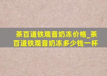 茶百道铁观音奶冻价格_茶百道铁观音奶冻多少钱一杯