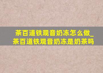 茶百道铁观音奶冻怎么做_茶百道铁观音奶冻是奶茶吗