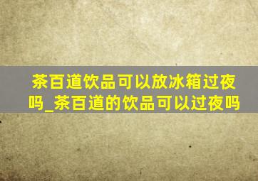 茶百道饮品可以放冰箱过夜吗_茶百道的饮品可以过夜吗