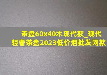 茶盘60x40木现代款_现代轻奢茶盘2023(低价烟批发网)款