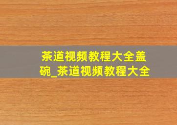 茶道视频教程大全盖碗_茶道视频教程大全