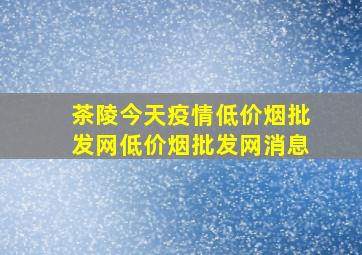 茶陵今天疫情(低价烟批发网)(低价烟批发网)消息