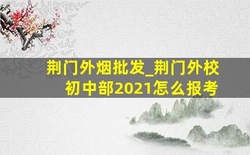 荆门外烟批发_荆门外校初中部2021怎么报考