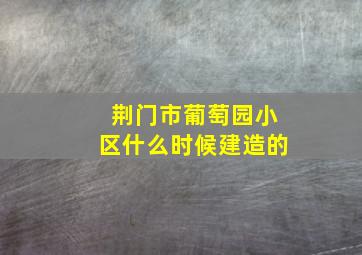 荆门市葡萄园小区什么时候建造的