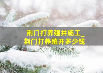 荆门打养殖井施工_荆门打养殖井多少钱