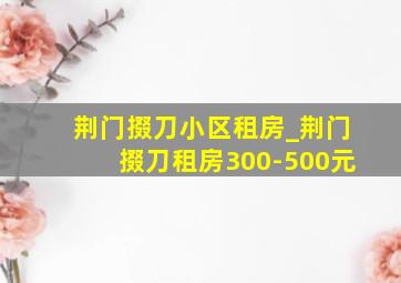 荆门掇刀小区租房_荆门掇刀租房300-500元