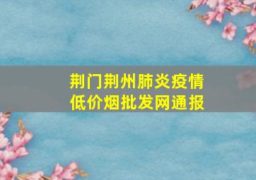 荆门荆州肺炎疫情(低价烟批发网)通报