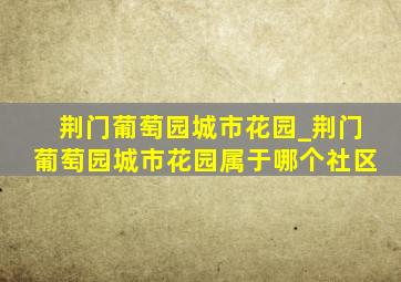 荆门葡萄园城市花园_荆门葡萄园城市花园属于哪个社区