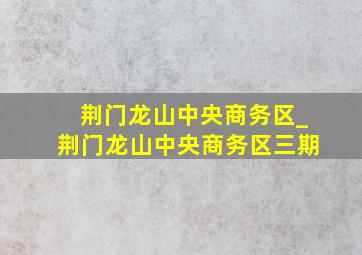 荆门龙山中央商务区_荆门龙山中央商务区三期