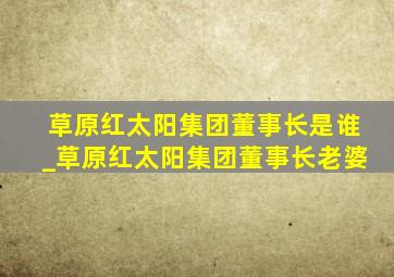 草原红太阳集团董事长是谁_草原红太阳集团董事长老婆