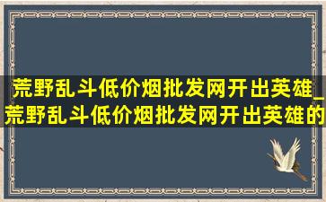 荒野乱斗(低价烟批发网)开出英雄_荒野乱斗(低价烟批发网)开出英雄的方法