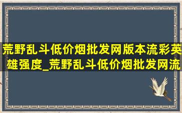 荒野乱斗(低价烟批发网)版本流彩英雄强度_荒野乱斗(低价烟批发网)流彩英雄强度排行榜