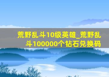 荒野乱斗10级英雄_荒野乱斗100000个钻石兑换码