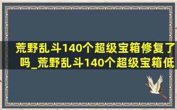 荒野乱斗140个超级宝箱修复了吗_荒野乱斗140个超级宝箱(低价烟批发网)回复