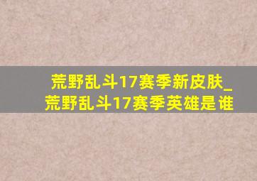 荒野乱斗17赛季新皮肤_荒野乱斗17赛季英雄是谁