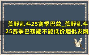 荒野乱斗25赛季巴兹_荒野乱斗25赛季巴兹能不能(低价烟批发网)