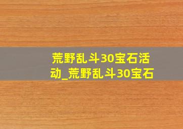 荒野乱斗30宝石活动_荒野乱斗30宝石