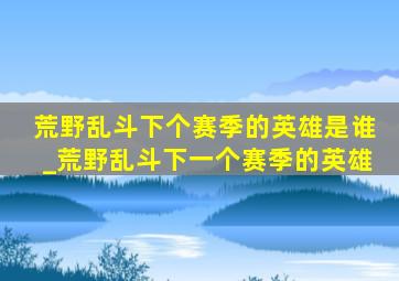 荒野乱斗下个赛季的英雄是谁_荒野乱斗下一个赛季的英雄