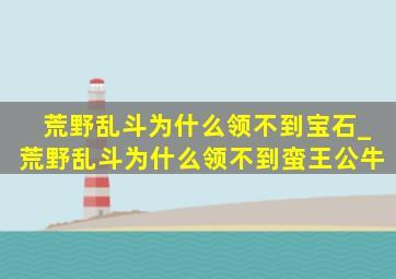 荒野乱斗为什么领不到宝石_荒野乱斗为什么领不到蛮王公牛