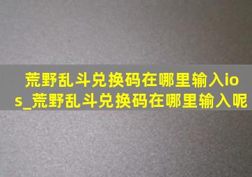 荒野乱斗兑换码在哪里输入ios_荒野乱斗兑换码在哪里输入呢