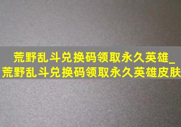 荒野乱斗兑换码领取永久英雄_荒野乱斗兑换码领取永久英雄皮肤