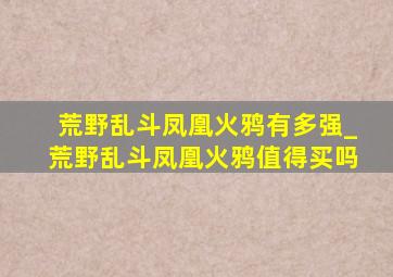 荒野乱斗凤凰火鸦有多强_荒野乱斗凤凰火鸦值得买吗