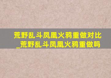 荒野乱斗凤凰火鸦重做对比_荒野乱斗凤凰火鸦重做吗